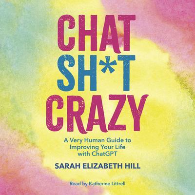Chat Sh*t Crazy: A Very Human Guide to Improving Your Life with ChatGPT Audibook, by Sarah Hill