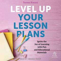 Level Up Your Lesson Plans: Ignite the Joy of Learning with Fun and Educational Materials Audibook, by Teresa K. Kwant