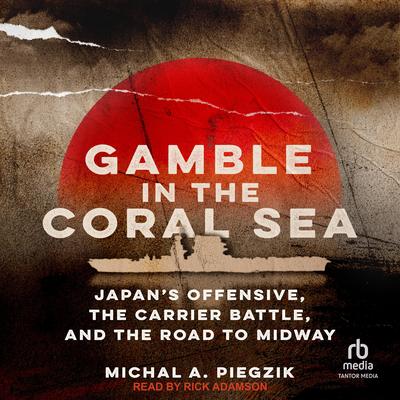 Gamble in the Coral Sea: Japan's Offensive, the Carrier Battle, and the Road to Midway Audibook, by Michal A. Piegzik