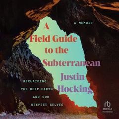 A Field Guide to the Subterranean: Reclaiming the Deep Earth and Our Deepest Selves Audibook, by Justin Hocking