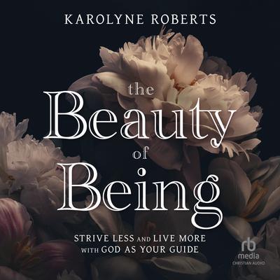 The Beauty of Being: Strive Less and Live More with God as Your Guide Audibook, by Karolyne Roberts