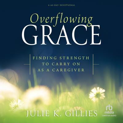 Overflowing Grace: Finding Strength to Carry on as a Caregiver (A 60-Day Devotional) Audibook, by Julie K. Gillies