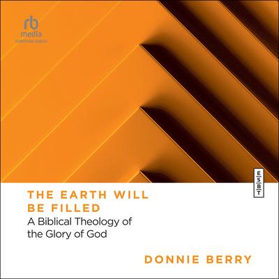 The Earth Will Be Filled: A Biblical Theology of the Glory of God (Essential Studies in Biblical Theology) Audibook, by Donnie Berry