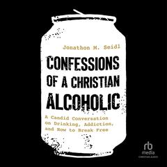Confessions of a Christian Alcoholic: A Candid Conversation on Drinking, Addiction, and How to Break Free Audibook, by Jonathon M. Seidl