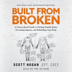 Built From Broken: A Science-Based Guide to Healing Painful Joints, Preventing Injuries, and Rebuilding Your Body Audibook, by Scott Hogan