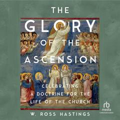The Glory of the Ascension: Celebrating a Doctrine for the Life of the Church Audibook, by W. Ross Hastings