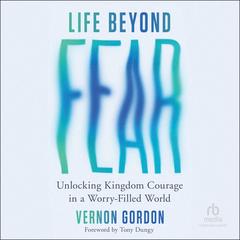Life Beyond Fear: Unlocking Kingdom Courage in a Worry-Filled World Audibook, by Vernon Gordon