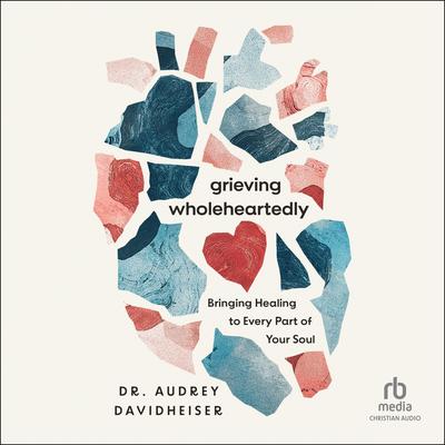 Grieving Wholeheartedly: Bringing Healing to Every Part of Your Soul Audibook, by Audrey Davidheiser