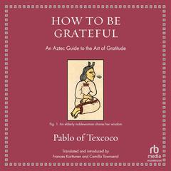 How to Be Grateful: An Aztec Guide to the Art of Gratitude Audibook, by Pablo of Texcoco