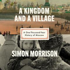 A Kingdom and a Village: A One-Thousand-Year History of Moscow Audibook, by Simon Morrison