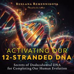 Activating Our 12-Stranded DNA: Secrets of Dodecahedral DNA for Completing Our Human Evolution Audibook, by Ruslana Remennikova