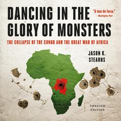 Dancing in the Glory of Monsters: The Collapse of the Congo and the Great War of Africa Audibook, by Jason Stearns
