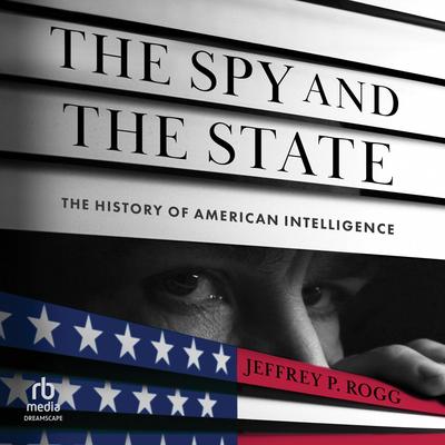 The Spy and the State: The History of American Intelligence Audibook, by Jeffrey P Rogg