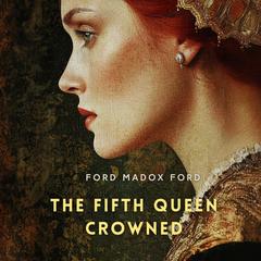 The Fifth Queen Crowned: A Romance Audibook, by Ford Madox Ford