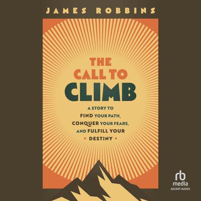 The Call to Climb: A Story to Find Your Path, Conquer Your Fears, and Fulfill Your Destiny Audibook, by James Robbins