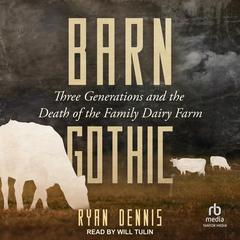Barn Gothic: Three Generations and the Death of the Family Dairy Farm Audibook, by Ryan Dennis