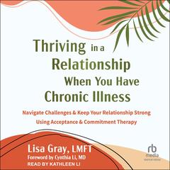 Thriving in a Relationship When You Have Chronic Illness: Navigate Challenges and Keep Your Relationship Strong Using Acceptance and Commitment Therapy Audibook, by Lisa Gray, LMFT