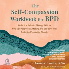 The Self-Compassion Workbook for BPD: Dialectical Behavior Therapy Skills to Find Self-Forgiveness, Healing, and Self-Love with Borderline Personality Disorder Audibook, by Amanda Smith, LCSW