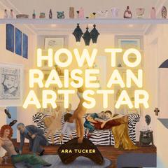 How to Raise an Art Star Audibook, by Ara Tucker