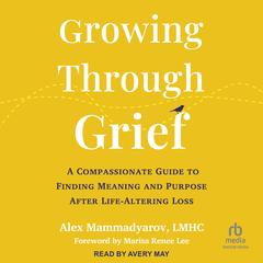 Growing Through Grief: A Compassionate Guide to Finding Meaning and Purpose After Life-Altering Loss Audibook, by Alex Mammadyarov, LMHC