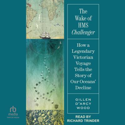 The Wake of HMS Challenger: How a Legendary Victorian Voyage Tells the Story of Our Oceans' Decline Audibook, by Gillen D'Arcy Wood