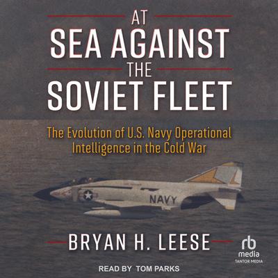At Sea Against the Soviet Fleet: The Evolution of U.S. Navy Operational Intelligence in the Cold War Audibook, by Bryan H. Leese