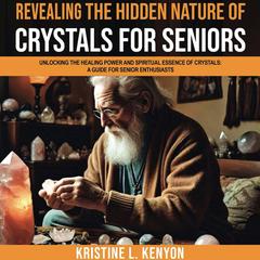 Revealing the Hidden Nature of Crystals for Seniors: Unlocking the Healing Power and Spiritual Essence of Crystals: A Guide for Senior Enthusiasts (Healing and Spiritual Essence for Seniors) Audibook, by Kristine L. Kenyon