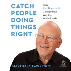Catch People Doing Things Right: How Ken Blanchard Changed the Way the World Leads Audibook, by Martha Lawrence