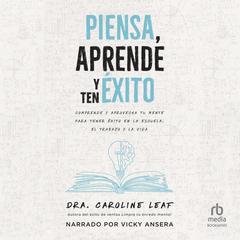 Piensa, aprende y ten éxito: Comprende y aprovecha tu mente para tener éxito en la escuela, el trabajo y la vida Audibook, by Caroline Leaf