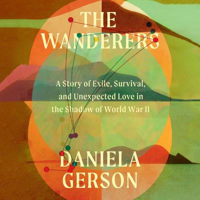 The Wanderers: A Story of Exile, Survival, and Unexpected Love in the Shadow of World War II Audibook, by Daniela Gerson