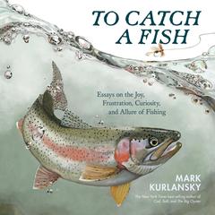 To Catch a Fish: Essays on the Joy, Frustration, Curiosity, and Allure of Fishing Audibook, by Mark Kurlansky