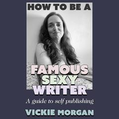 How to be a Famous Sexy Writer: A Guide to Self Publishing Audibook, by Vickie Morgan