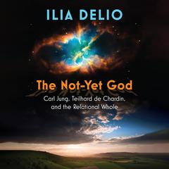 The Not-Yet God: Carl Jung, Teilhard de Chardin, and the Relational Whole Audibook, by Ilia Delio