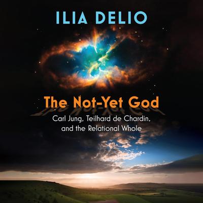 The Not-Yet God: Carl Jung, Teilhard de Chardin, and the Relational Whole Audibook, by Ilia Delio