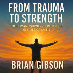 From Trauma to Strength: The Human Journey of Resilience in Times of Crisis Audibook, by Brian Gibson