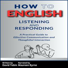 How to English: Listening and Responding: A Practical Guide to Effective Communication and Thoughtful Interaction Audibook, by David Tobin