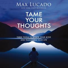 Tame Your Thoughts: Three Tools to Renew Your Mind and Transform Your Life Audibook, by Max Lucado