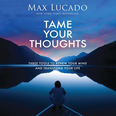 Tame Your Thoughts: Three Tools to Renew Your Mind and Transform Your Life Audibook, by Max Lucado