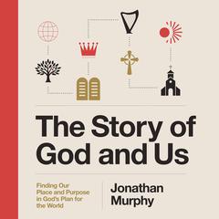 The Story of God and Us: Finding Our Place and Purpose in God's Plan for the World Audibook, by Jonathan Murphy