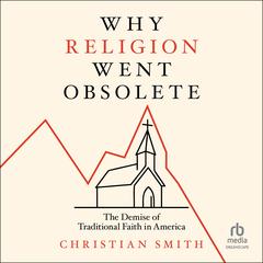 Why Religion Went Obsolete: The Demise of Traditional Faith in America Audibook, by Christian Smith