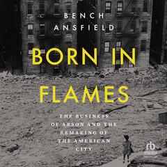 Born in Flames: The Business of Arson and the Remaking of the American City Audibook, by Bench Ansfield
