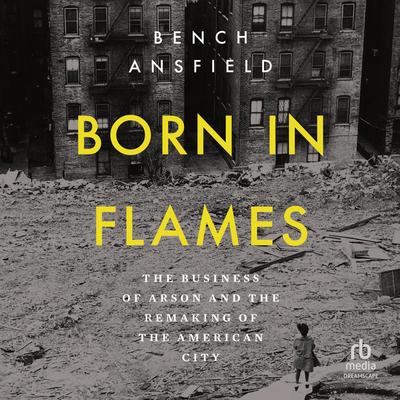 Born in Flames: The Business of Arson and the Remaking of the American City Audibook, by Bench Ansfield