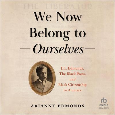 We Now Belong to Ourselves: J.L. Edmonds, The Black Press, and Black Citizenship in America Audibook, by Arianne Edmonds
