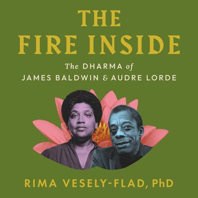 The Fire Inside: The Dharma of James Baldwin and Audre Lorde Audibook, by Rima Vesely-Flad, Ph.D.