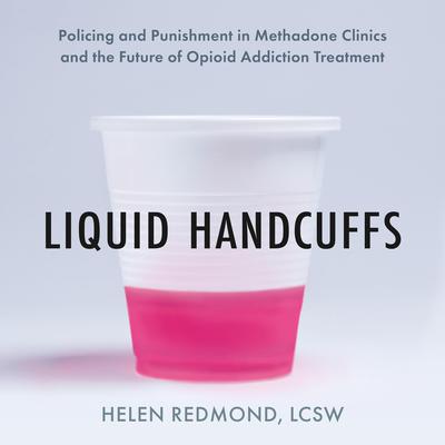 Liquid Handcuffs: Policing and Punishment in Methadone Clinics and the Future of Opioid Addiction Treatment Audibook, by Helen Redmond