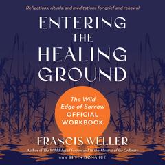 Entering the Healing Ground: The Wild Edge of Sorrow Official Workbook--Reflections, rituals, and meditations for grief and renewal Audibook, by Francis Weller