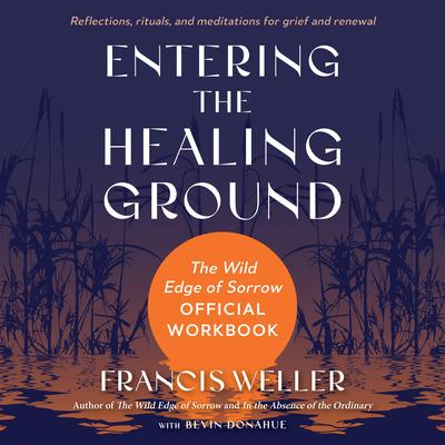 Entering the Healing Ground: The Wild Edge of Sorrow Official Workbook--Reflections, rituals, and meditations for grief and renewal Audibook, by Francis Weller