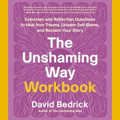 The Unshaming Way Workbook: Exercises and Reflection Questions to Heal from Trauma, Unlearn Self-Blame, and Reclaim Your Story Audibook, by David Bedrick