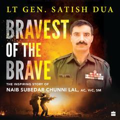 Bravest of the Brave: The Inspiring Story of Naib Subedar Chunni Lal, AC, VrC, SM Audibook, by Lt General Satish Dua (Retd)