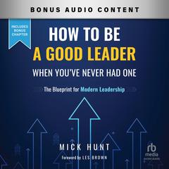 How to Be a Good Leader When You've Never had One: The Blueprint for Modern Leadership Audibook, by Mick Hunt